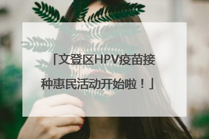 文登区HPV疫苗接种惠民活动开始啦！