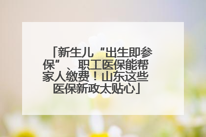 新生儿“出生即参保”、职工医保能帮家人缴费！山东这些医保新政太贴心