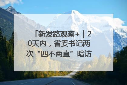 新发路观察+｜20天内，省委书记两次“四不两直”暗访，有何深意？