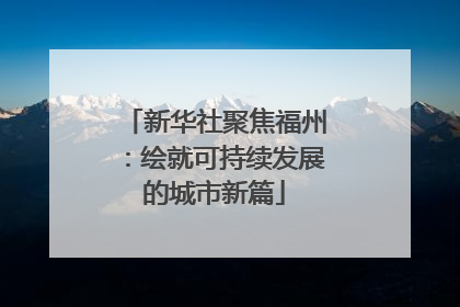 新华社聚焦福州：绘就可持续发展的城市新篇