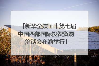 新华全媒＋丨第七届中国西部国际投资贸易洽谈会在渝举行