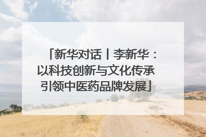 新华对话丨李新华：以科技创新与文化传承引领中医药品牌发展