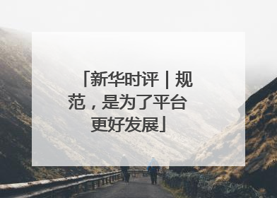 新华时评｜规范，是为了平台更好发展