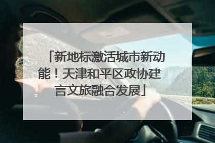 新地标激活城市新动能！天津和平区政协建言文旅融合发展