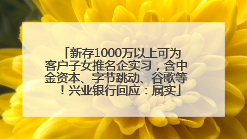 新存1000万以上可为客户子女推名企实习，含中金资本、字节跳动、谷歌等！兴业银行回应：属实