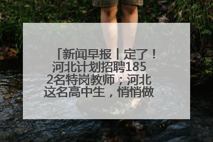 新闻早报丨定了！河北计划招聘1852名特岗教师；河北这名高中生，悄悄做了件超酷的事>>