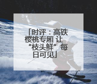 时评：高铁樱桃专厢 让“枝头鲜”每日可见