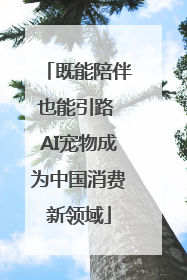 既能陪伴也能引路 AI宠物成为中国消费新领域