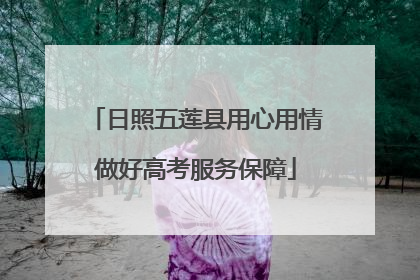 日照五莲县用心用情做好高考服务保障
