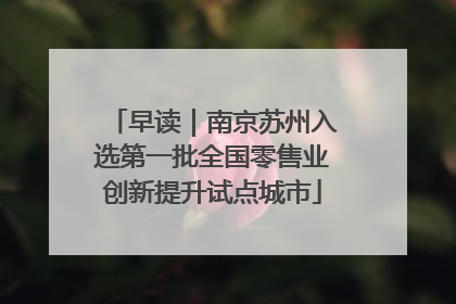 早读｜南京苏州入选第一批全国零售业创新提升试点城市