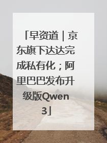 早资道｜京东旗下达达完成私有化；阿里巴巴发布升级版Qwen3