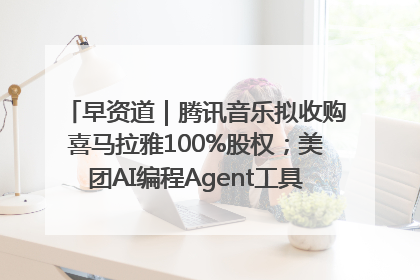 早资道｜腾讯音乐拟收购喜马拉雅100%股权；美团AI编程Agent工具NoCode上线