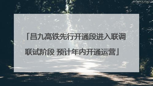 昌九高铁先行开通段进入联调联试阶段 预计年内开通运营