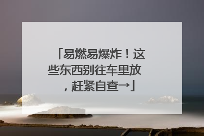 易燃易爆炸！这些东西别往车里放，赶紧自查→