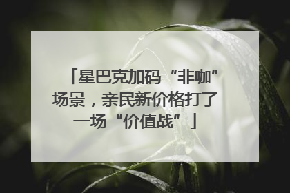 星巴克加码“非咖”场景，亲民新价格打了一场“价值战”