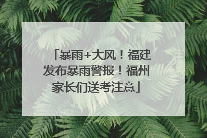 暴雨+大风！福建发布暴雨警报！福州家长们送考注意