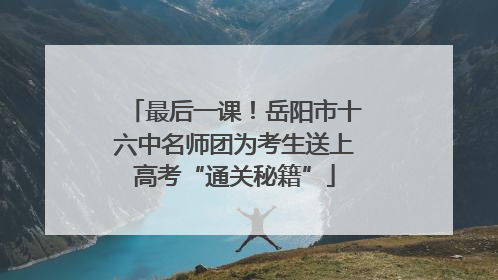 最后一课！岳阳市十六中名师团为考生送上高考“通关秘籍”