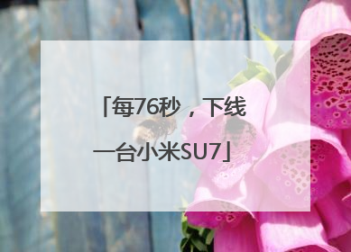 每76秒，下线一台小米SU7