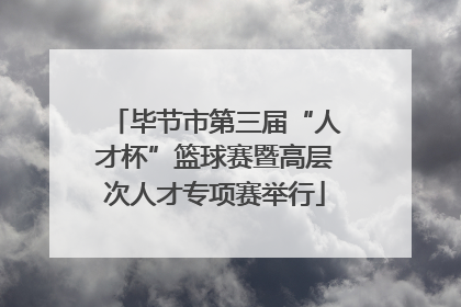毕节市第三届“人才杯”篮球赛暨高层次人才专项赛举行