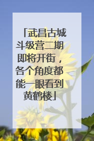 武昌古城斗级营二期即将开街，各个角度都能一眼看到黄鹤楼