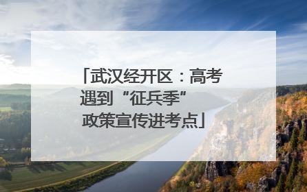 武汉经开区：高考遇到“征兵季”  政策宣传进考点