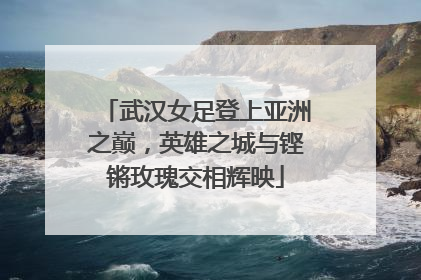 武汉女足登上亚洲之巅，英雄之城与铿锵玫瑰交相辉映