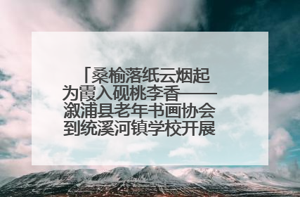 桑榆落纸云烟起 为霞入砚桃李香——溆浦县老年书画协会到统溪河镇学校开展书画进校园活动