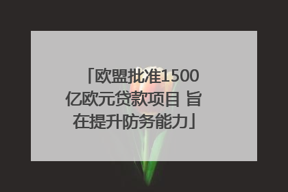 欧盟批准1500亿欧元贷款项目 旨在提升防务能力