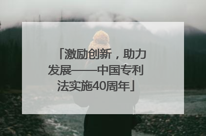 激励创新，助力发展——中国专利法实施40周年