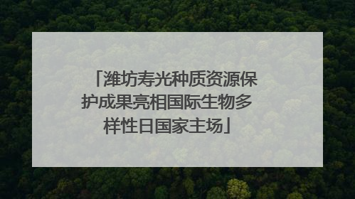 潍坊寿光种质资源保护成果亮相国际生物多样性日国家主场