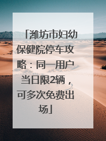 潍坊市妇幼保健院停车攻略：同一用户当日限2辆，可多次免费出场