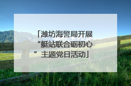 潍坊海警局开展“艇站联合砺初心”主题党日活动