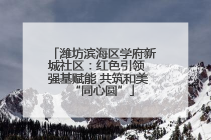 潍坊滨海区学府新城社区：红色引领 强基赋能 共筑和美“同心圆”