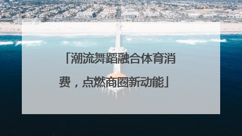 潮流舞蹈融合体育消费，点燃商圈新动能