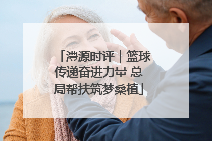 澧源时评｜篮球传递奋进力量 总局帮扶筑梦桑植