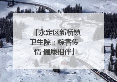 永定区新桥镇卫生院：粽香传情 健康相伴