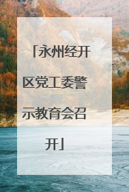 永州经开区党工委警示教育会召开