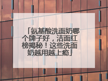 氨基酸洗面奶哪个牌子好，洁面红榜揭秘！这些洗面奶越用越上瘾