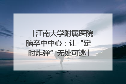 江南大学附属医院脑卒中中心：让“定时炸弹”无处可逃