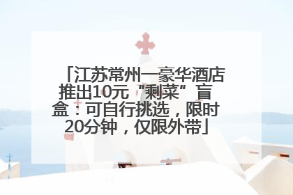 江苏常州一豪华酒店推出10元“剩菜”盲盒：可自行挑选，限时20分钟，仅限外带