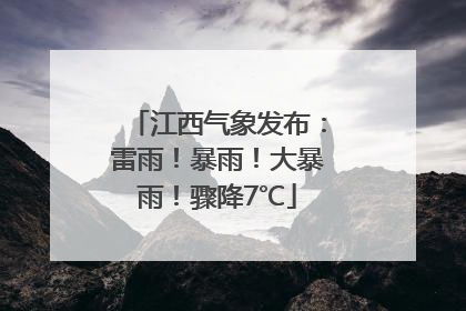 江西气象发布：雷雨！暴雨！大暴雨！骤降7℃