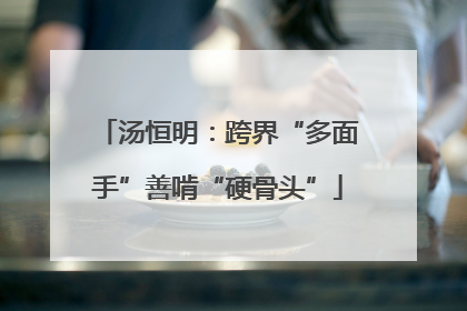 汤恒明：跨界“多面手”善啃“硬骨头”