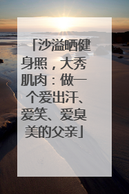 沙溢晒健身照，大秀肌肉：做一个爱出汗、爱笑、爱臭美的父亲