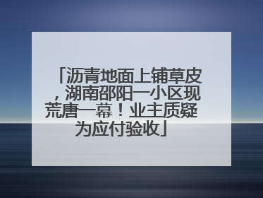 沥青地面上铺草皮，湖南邵阳一小区现荒唐一幕！业主质疑为应付验收