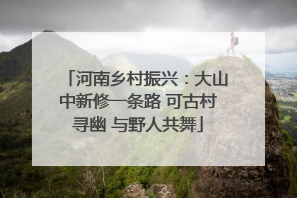 河南乡村振兴：大山中新修一条路 可古村寻幽 与野人共舞