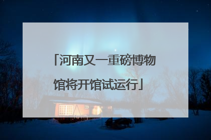 河南又一重磅博物馆将开馆试运行