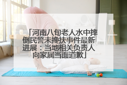 河南八旬老人水中摔倒民警未搀扶事件最新进展：当地相关负责人向家属当面道歉