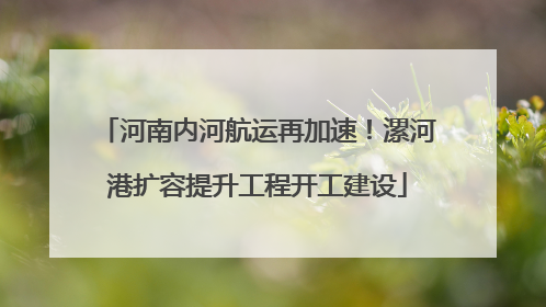河南内河航运再加速！漯河港扩容提升工程开工建设