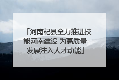 河南杞县全力推进技能河南建设 为高质量发展注入人才动能