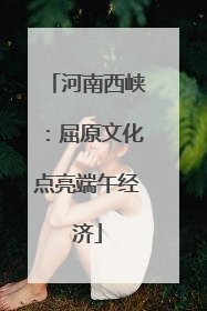 河南西峡：屈原文化点亮端午经济